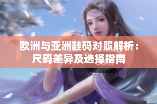 欧洲与亚洲鞋码对照解析：尺码差异及选择指南