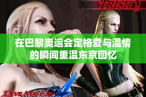 在巴黎奥运会定格爱与温情的瞬间重温东京回忆