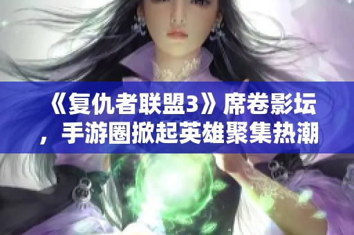 《复仇者联盟3》席卷影坛，手游圈掀起英雄聚集热潮！