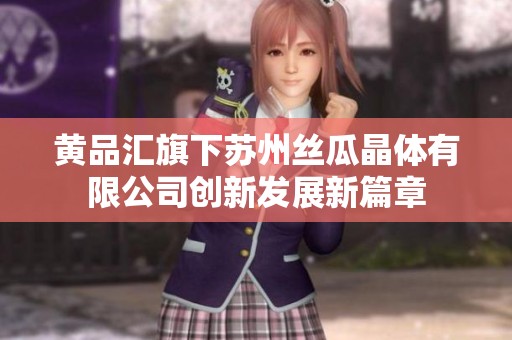 黄品汇旗下苏州丝瓜晶体有限公司创新发展新篇章