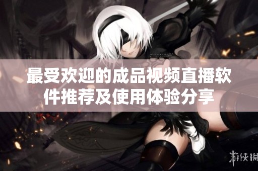 最受欢迎的成品视频直播软件推荐及使用体验分享