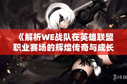 《解析WE战队在英雄联盟职业赛场的辉煌传奇与成长历程》
