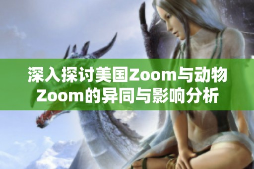 深入探讨美国Zoom与动物Zoom的异同与影响分析