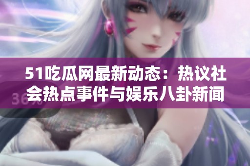 51吃瓜网最新动态：热议社会热点事件与娱乐八卦新闻
