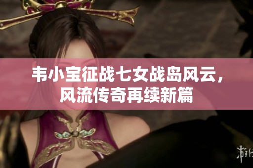 韦小宝征战七女战岛风云，风流传奇再续新篇