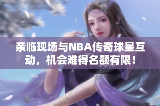 亲临现场与NBA传奇球星互动，机会难得名额有限！