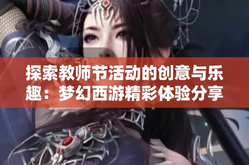 探索教师节活动的创意与乐趣：梦幻西游精彩体验分享