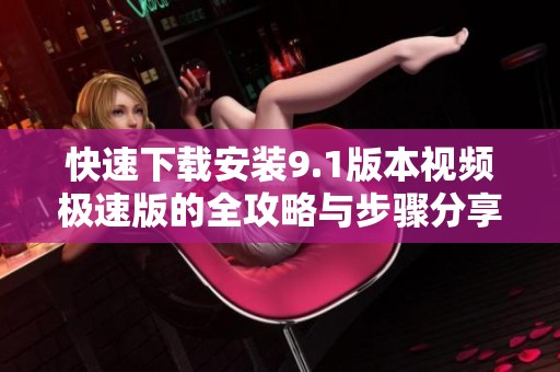 快速下载安装9.1版本视频极速版的全攻略与步骤分享