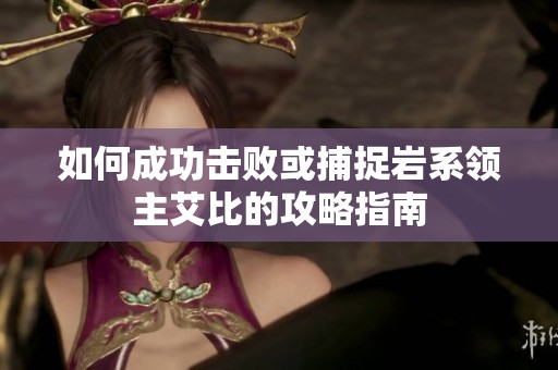 如何成功击败或捕捉岩系领主艾比的攻略指南