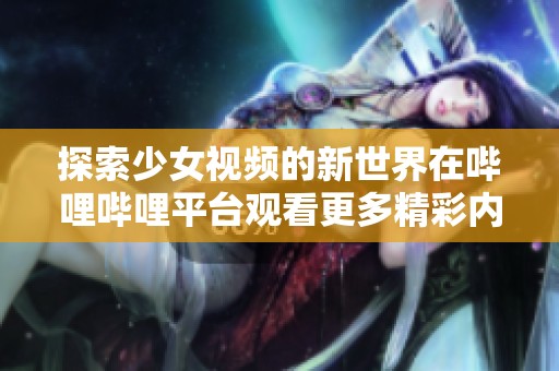 探索少女视频的新世界在哔哩哔哩平台观看更多精彩内容