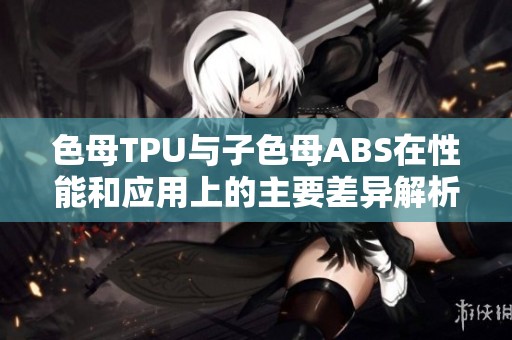 色母TPU与子色母ABS在性能和应用上的主要差异解析