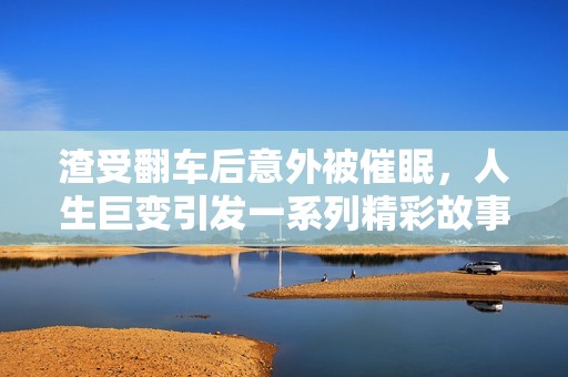 渣受翻车后意外被催眠，人生巨变引发一系列精彩故事