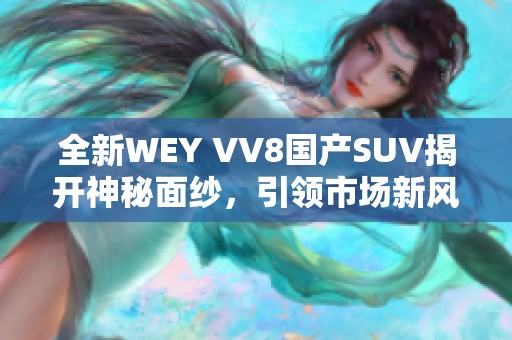 全新WEY VV8国产SUV揭开神秘面纱，引领市场新风潮