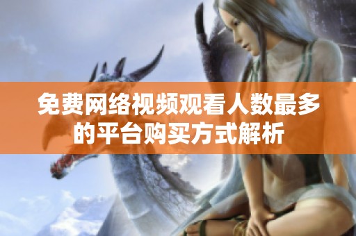 免费网络视频观看人数最多的平台购买方式解析
