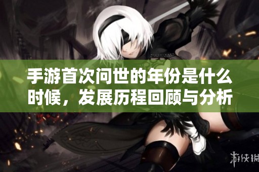 手游首次问世的年份是什么时候，发展历程回顾与分析