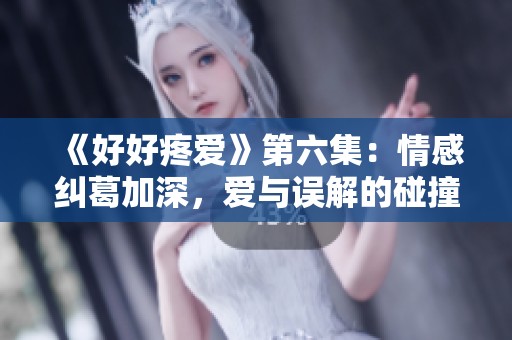 《好好疼爱》第六集：情感纠葛加深，爱与误解的碰撞