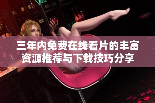 三年内免费在线看片的丰富资源推荐与下载技巧分享