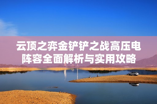 云顶之弈金铲铲之战高压电阵容全面解析与实用攻略