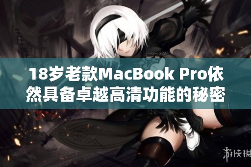18岁老款MacBook Pro依然具备卓越高清功能的秘密解析