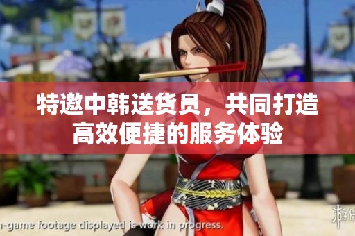 特邀中韩送货员，共同打造高效便捷的服务体验