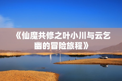 《仙魔共修之叶小川与云乞幽的冒险旅程》