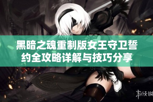 黑暗之魂重制版女王守卫誓约全攻略详解与技巧分享