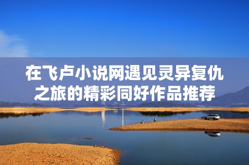 在飞卢小说网遇见灵异复仇之旅的精彩同好作品推荐