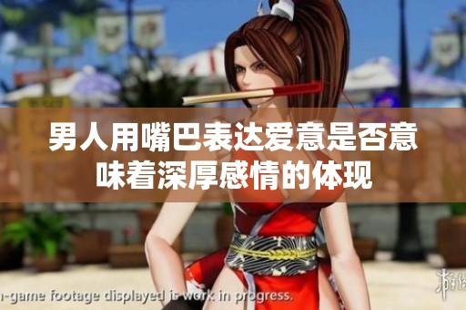 男人用嘴巴表达爱意是否意味着深厚感情的体现