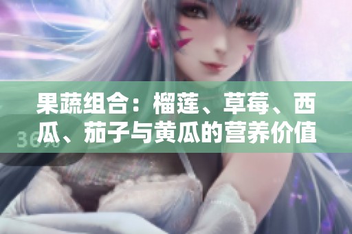 果蔬组合：榴莲、草莓、西瓜、茄子与黄瓜的营养价值大揭秘