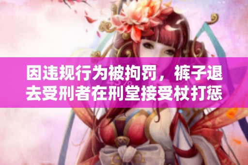 因违规行为被拘罚，裤子退去受刑者在刑堂接受杖打惩处