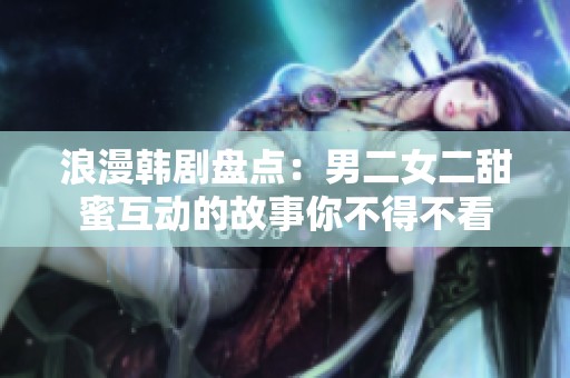浪漫韩剧盘点：男二女二甜蜜互动的故事你不得不看