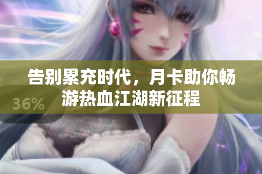 告别累充时代，月卡助你畅游热血江湖新征程
