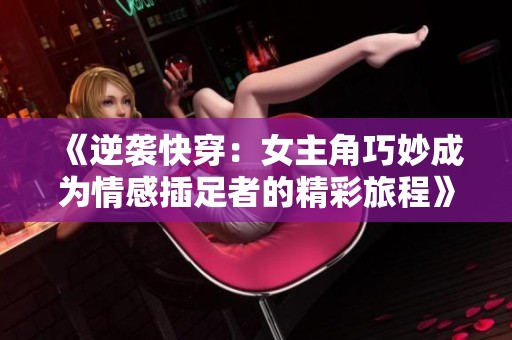 《逆袭快穿：女主角巧妙成为情感插足者的精彩旅程》
