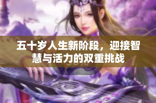 五十岁人生新阶段，迎接智慧与活力的双重挑战
