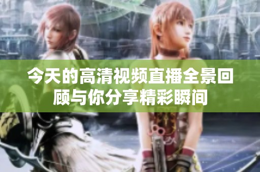 今天的高清视频直播全景回顾与你分享精彩瞬间