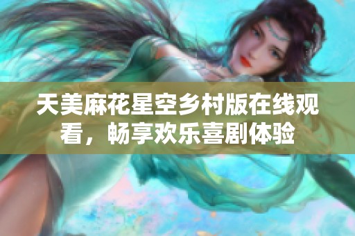 天美麻花星空乡村版在线观看，畅享欢乐喜剧体验