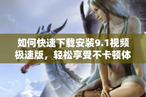 如何快速下载安装9.1视频极速版，轻松享受不卡顿体验