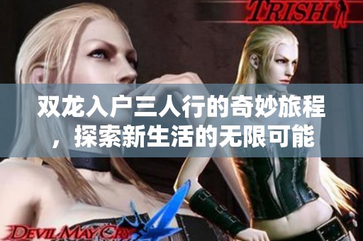 双龙入户三人行的奇妙旅程，探索新生活的无限可能