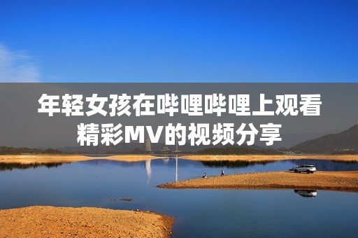 年轻女孩在哔哩哔哩上观看精彩MV的视频分享