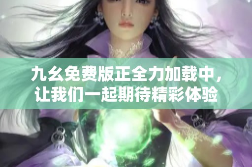 九幺免费版正全力加载中，让我们一起期待精彩体验