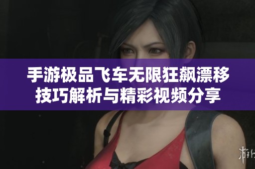手游极品飞车无限狂飙漂移技巧解析与精彩视频分享