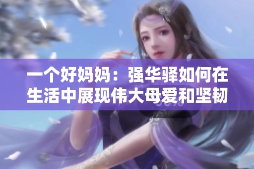 一个好妈妈：强华驿如何在生活中展现伟大母爱和坚韧精神