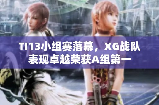 TI13小组赛落幕，XG战队表现卓越荣获A组第一