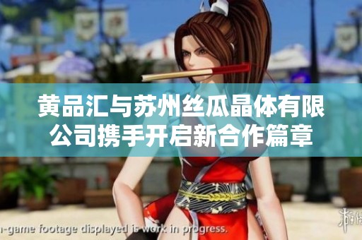黄品汇与苏州丝瓜晶体有限公司携手开启新合作篇章