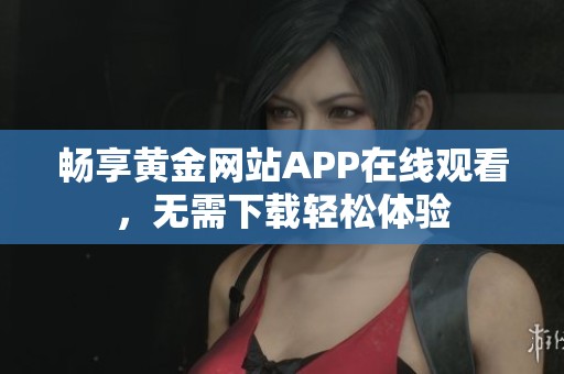 畅享黄金网站APP在线观看，无需下载轻松体验