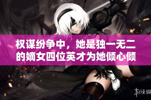 权谋纷争中，她是独一无二的嫡女四位英才为她倾心倾情