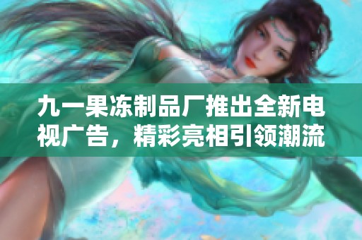 九一果冻制品厂推出全新电视广告，精彩亮相引领潮流