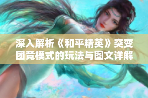 深入解析《和平精英》突变团竞模式的玩法与图文详解