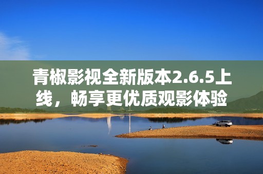 青椒影视全新版本2.6.5上线，畅享更优质观影体验
