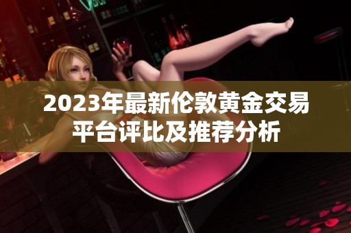 2023年最新伦敦黄金交易平台评比及推荐分析